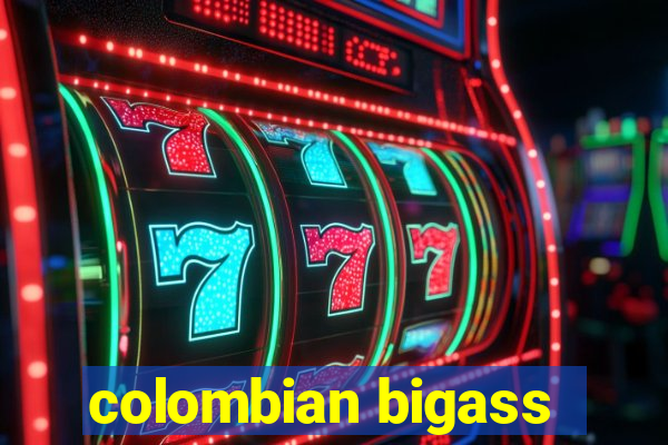 colombian bigass